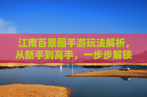 江南百景图手游玩法解析,从新手到高手,一步步解锁江南雅韵的秘诀