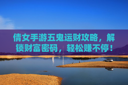 倩女手游五鬼运财攻略,解锁财富密码,轻松赚不停!倩女手游五鬼运财攻略,解锁财富密码,轻松赚不停!