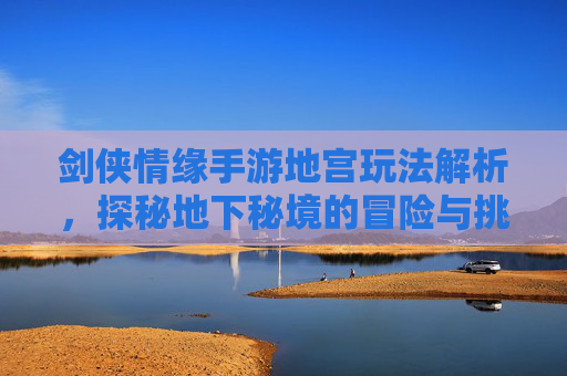 剑侠情缘手游地宫玩法解析,探秘地下秘境的冒险与挑战,剑侠情缘手游地宫玩法解析,探秘地下秘境的冒险与挑战