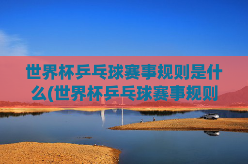 世界杯乒乓球赛事规则是什么(世界杯乒乓球赛事规则是什么意思)