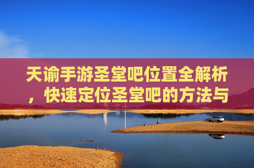 天谕手游圣堂吧位置全解析,快速定位圣堂吧的方法与攻略,天谕手游圣堂吧位置全解析,快速定位方法与攻略