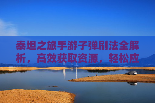 泰坦之旅手游子弹刷法全解析，高效获取资源，轻松应对战斗挑战