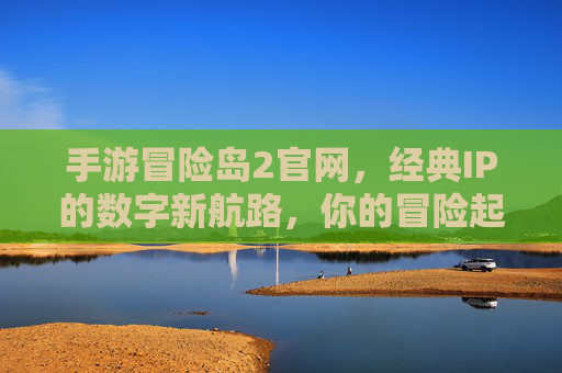 手游冒险岛2官网，经典IP的数字新航路，你的冒险起点，手游冒险岛2官网，经典IP的数字新航路，你的冒险起点