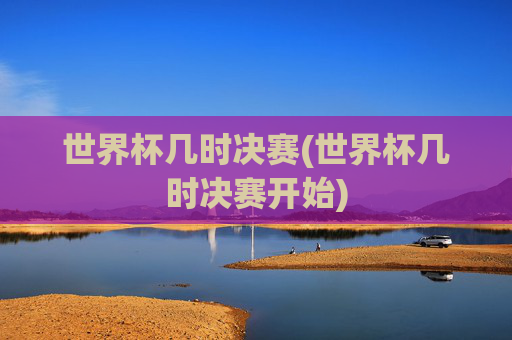 世界杯几时决赛(世界杯几时决赛开始)