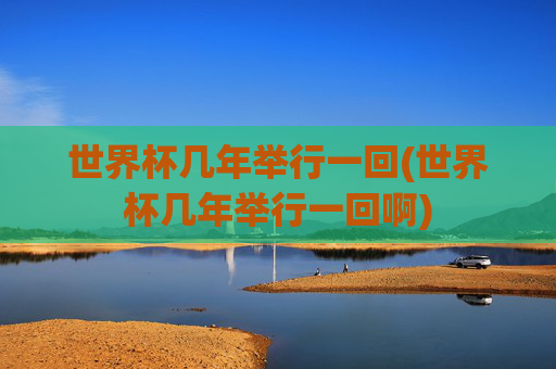 世界杯几年举行一回(世界杯几年举行一回啊)