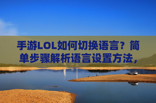 手游LOL如何切换语言?简单步骤解析语言设置方法,手游LOL如何切换语言?简单步骤解析语言设置方法