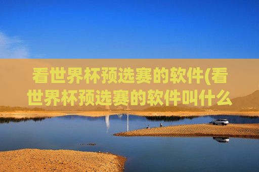 看世界杯预选赛的软件(看世界杯预选赛的软件叫什么)看世界杯预选赛的软件叫什么?(世界杯预选赛直播软件推荐)