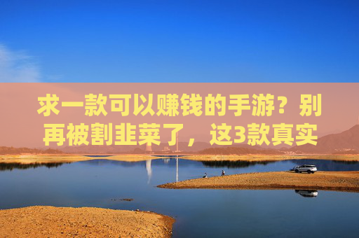 求一款可以赚钱的手游?别再被割韭菜了,这3款真实玩家反馈不错,操作简单还能稳定提现,别再被割韭菜了!3款真实玩家反馈不错的赚钱手游,操作简单还能稳定提现