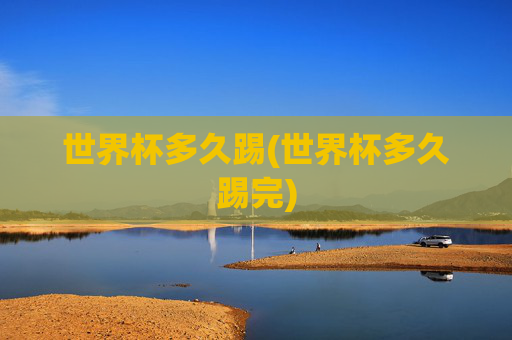 世界杯多久踢(世界杯多久踢完)