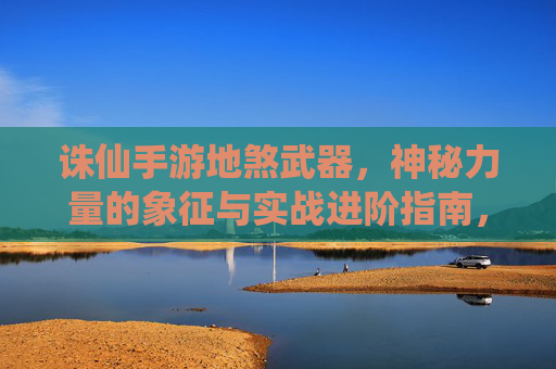 诛仙手游地煞武器，神秘力量的象征与实战进阶指南，诛仙手游地煞武器，神秘力量的象征与实战进阶指南