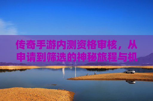 传奇手游内测资格审核,从申请到筛选的神秘旅程与机遇,传奇手游内测资格审核,从申请到筛选的神秘旅程与机遇