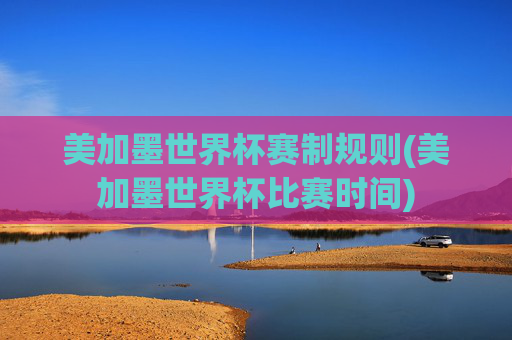 美加墨世界杯赛制规则(美加墨世界杯比赛时间)