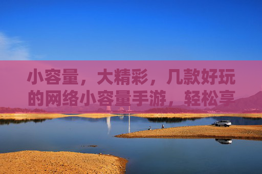 小容量,大精彩,几款好玩的网络小容量手游,轻松享受游戏乐趣