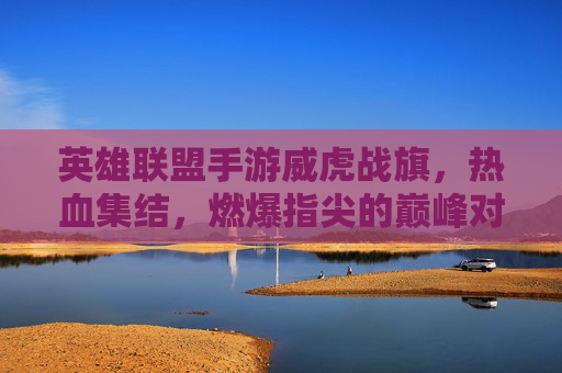 英雄联盟手游威虎战旗，热血集结，燃爆指尖的巅峰对决！英雄联盟手游威虎战旗，热血集结，燃爆指尖的巅峰对决！