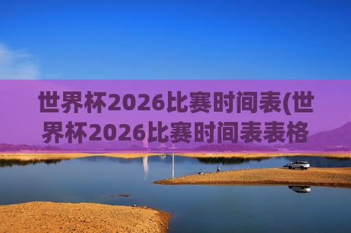 世界杯2026比赛时间表(世界杯2026比赛时间表表格)