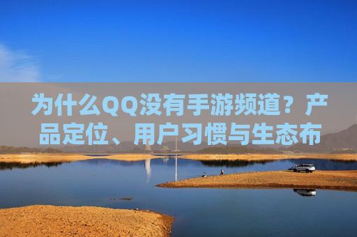 为什么QQ没有手游频道？产品定位、用户习惯与生态布局的多维解读，为什么QQ没有手游频道？产品定位、用户习惯与生态布局的多维解读