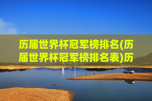 历届世界杯冠军榜排名(历届世界杯冠军榜排名表)历届世界杯冠军榜排名(历届世界杯冠军榜排名表)