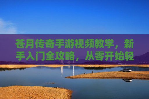 苍月传奇手游视频教学,新手入门全攻略,从零开始轻松玩传奇,苍月传奇新手入门全攻略视频教学,从零开始轻松玩传奇