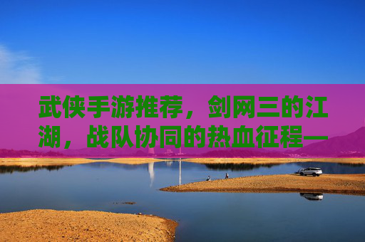 武侠手游推荐,剑网三的江湖,战队协同的热血征程——打造你的武侠团队,共闯江湖,武侠手游推荐,剑网三的江湖,战队协同热血征程,打造你的武侠团队共闯江湖