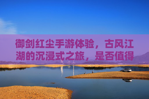御剑红尘手游体验,古风江湖的沉浸式之旅,是否值得你的下载?御剑红尘手游体验,古风江湖的沉浸式之旅,是否值得下载?