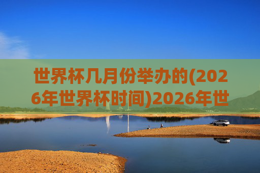 世界杯几月份举办的(2026年世界杯时间)2026年世界杯几月份举办？(2026年世界杯时间)