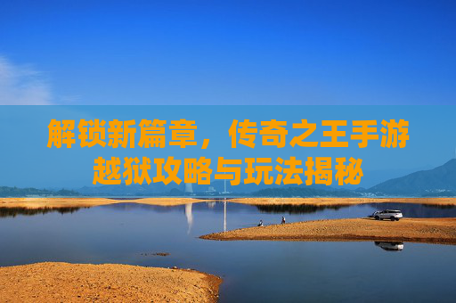 解锁新篇章，传奇之王手游越狱攻略与玩法揭秘