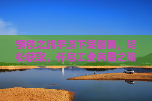 钢铁之路手游下载指南,轻松获取,开启工业帝国之旅,钢铁之路手游下载指南,轻松获取,开启工业帝国之旅