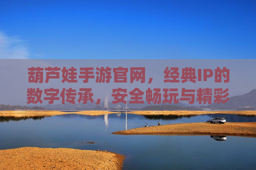 葫芦娃手游官网，经典IP的数字传承，安全畅玩与精彩内容的官方保障，葫芦娃手游官网，经典IP的数字传承，安全畅玩与精彩内容的官方保障