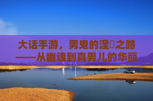 大话手游，男鬼的涅槃之路——从幽魂到真男儿的华丽转身，大话手游，男鬼的涅槃之路——从幽魂到真男儿的华丽转身