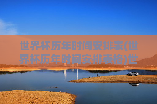 世界杯历年时间安排表(世界杯历年时间安排表格)世界杯历年时间安排表(世界杯历年时间安排表格)