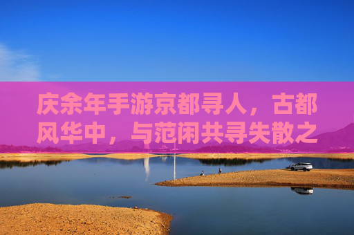 庆余年手游京都寻人,古都风华中,与范闲共寻失散之影,庆余年手游京都寻人,古都风华里,与范闲共寻失散之影