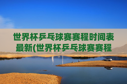 世界杯乒乓球赛赛程时间表最新(世界杯乒乓球赛赛程时间表最新消息)世界杯乒乓球赛赛程时间表最新(世界杯乒乓球赛赛程时间表最新消息)