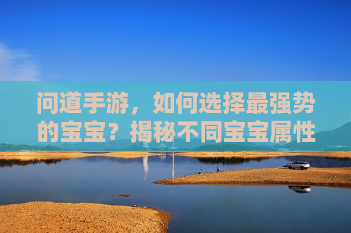 问道手游,如何选择最强势的宝宝?揭秘不同宝宝属性与搭配技巧