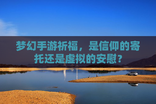 梦幻手游祈福,是信仰的寄托还是虚拟的安慰?