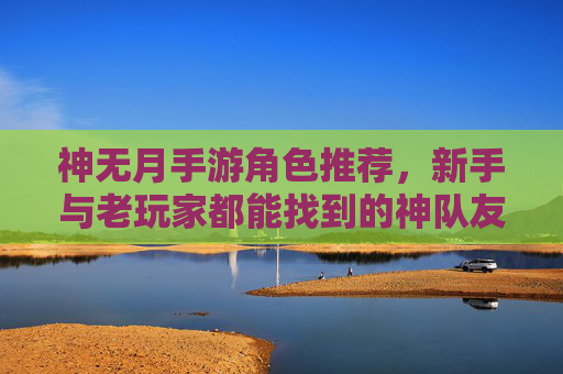 神无月手游角色推荐,新手与老玩家都能找到的神队友,神无月手游角色推荐,新手与老玩家都能找到的神队友