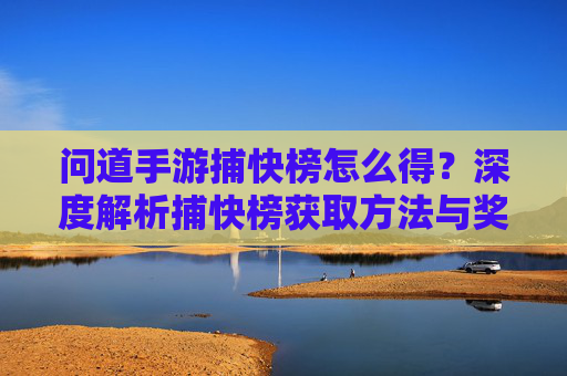 问道手游捕快榜怎么得?深度解析捕快榜获取方法与奖励机制,问道手游捕快榜怎么得?深度解析捕快榜获取方法与奖励机制