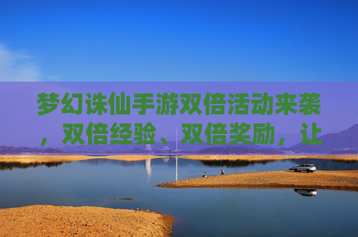 梦幻诛仙手游双倍活动来袭，双倍经验、双倍奖励，让你的修仙之路更高效！
