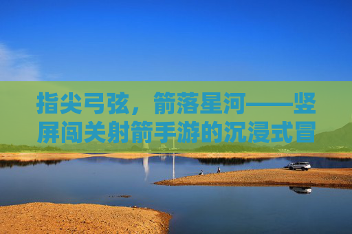 指尖弓弦,箭落星河——竖屏闯关射箭手游的沉浸式冒险之旅,指尖弓弦,箭落星河——竖屏闯关射箭手游的沉浸式冒险之旅