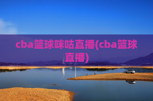 cba篮球咪咕直播(cba篮球直播)