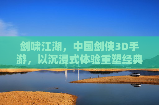 剑啸江湖，中国剑侠3D手游，以沉浸式体验重塑经典武侠世界，剑啸江湖，沉浸式3D剑侠手游 重塑经典武侠世界