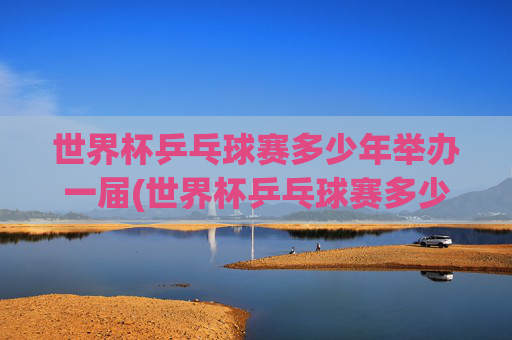 世界杯乒乓球赛多少年举办一届(世界杯乒乓球赛多少年举办一届的)