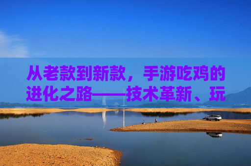 从老款到新款,手游吃鸡的进化之路——技术革新、玩法迭代与体验升级