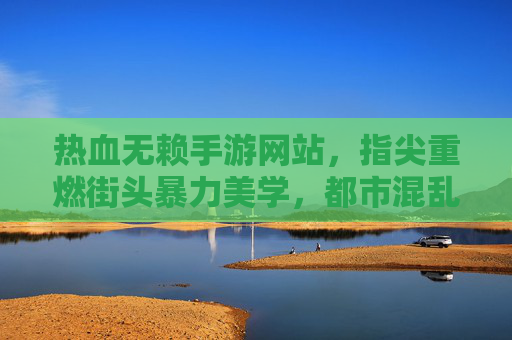 热血无赖手游网站,指尖重燃街头暴力美学,都市混乱任你掌控,热血无赖手游,指尖重燃街头暴力美学,都市混乱任你掌控