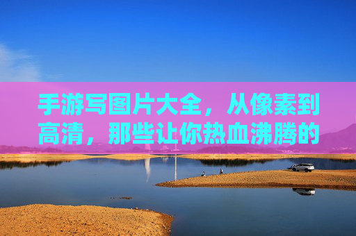 手游写图片大全,从像素到高清,那些让你热血沸腾的游戏瞬间