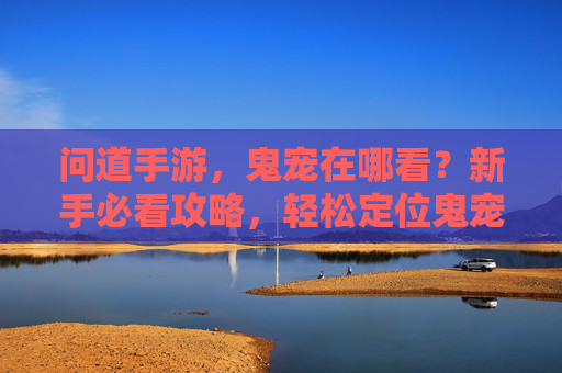 问道手游,鬼宠在哪看?新手必看攻略,轻松定位鬼宠位置,高效收集
