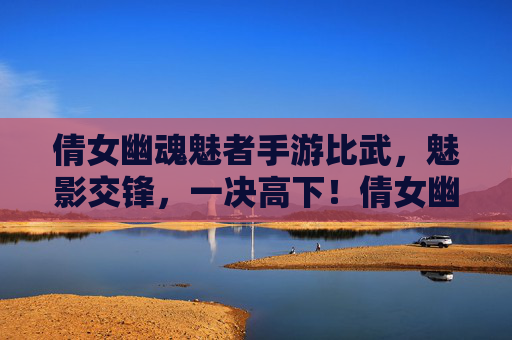 倩女幽魂魅者手游比武,魅影交锋,一决高下!倩女幽魂魅者手游比武,魅影交锋,一决高下!