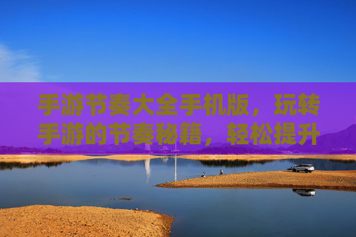 手游节奏大全手机版，玩转手游的节奏秘籍，轻松提升游戏表现，手游节奏大全手机版，玩转手游节奏秘籍，轻松提升游戏表现