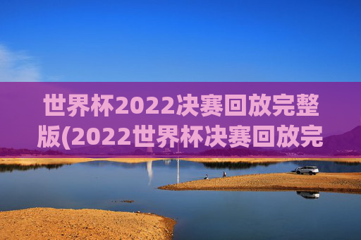 世界杯2022决赛回放完整版(2022世界杯决赛回放完整版)