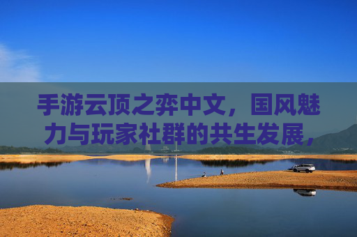 手游云顶之弈中文,国风魅力与玩家社群的共生发展,手游云顶之弈中文,国风魅力与玩家社群的共生发展