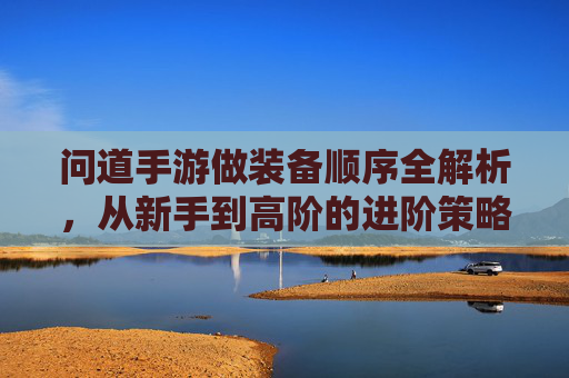问道手游做装备顺序全解析，从新手到高阶的进阶策略
